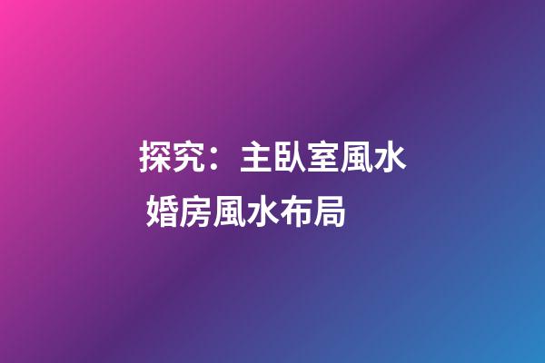 探究：主臥室風水 婚房風水布局